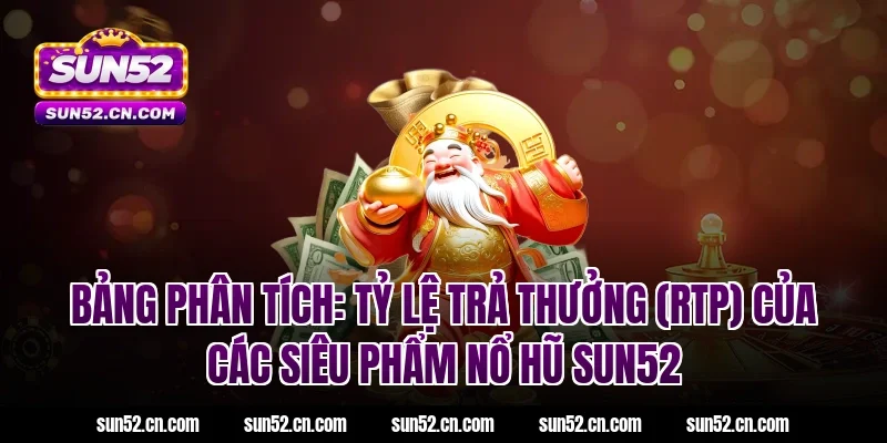 Bảng phân tích: Tỷ lệ trả thưởng (RTP) của các siêu phẩm nổ hũ SUN52
