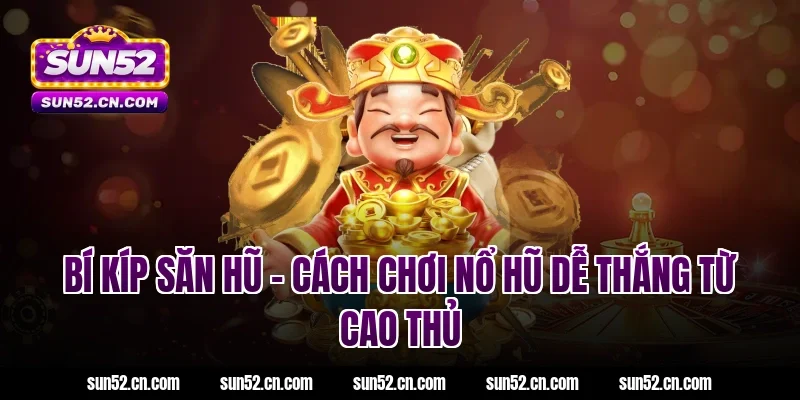 Bí kíp săn hũ - Cách chơi nổ hũ dễ thắng từ cao thủ Sun52