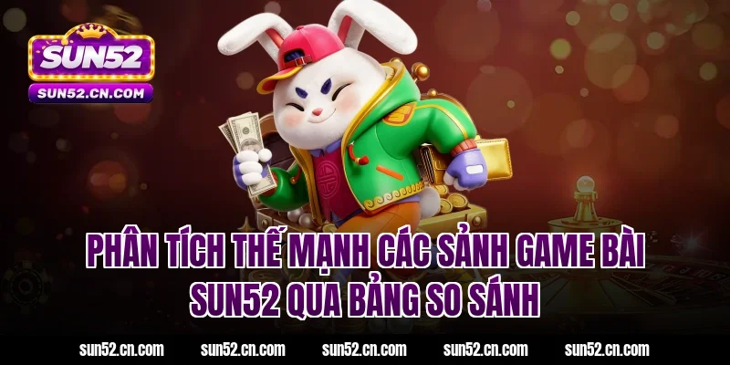 Phân tích thế mạnh các sảnh game bài SUN52 qua bảng so sánh