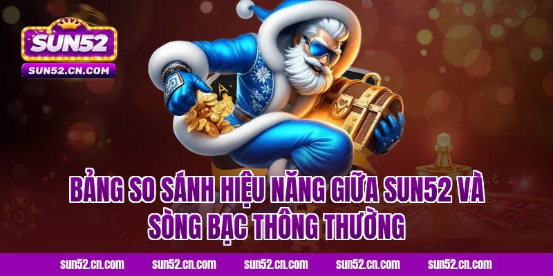 Bảng so sánh hiệu năng giữa Sun52 và sòng bạc thông thường