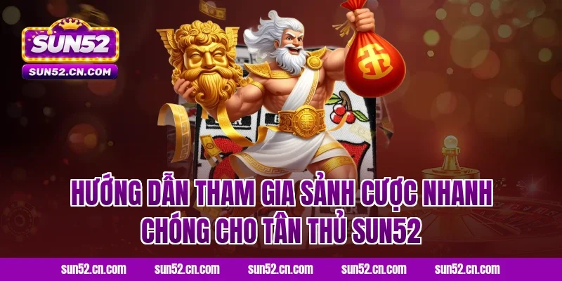 Hướng dẫn tham gia sảnh cược nhanh chóng cho tân thủ Sun52